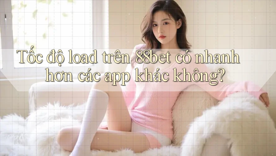Tốc độ load trên 88bet có nhanh hơn các app khác không? Tốc độ load trên 88bet có nhanh hơn các app khác không?
