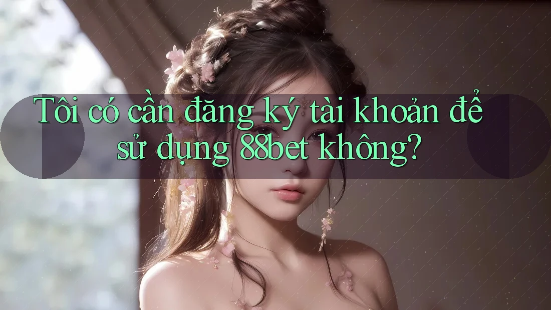 Tôi có cần đăng ký tài khoản để sử dụng 88bet không? Tôi có cần đăng ký tài khoản để sử dụng 88bet không?