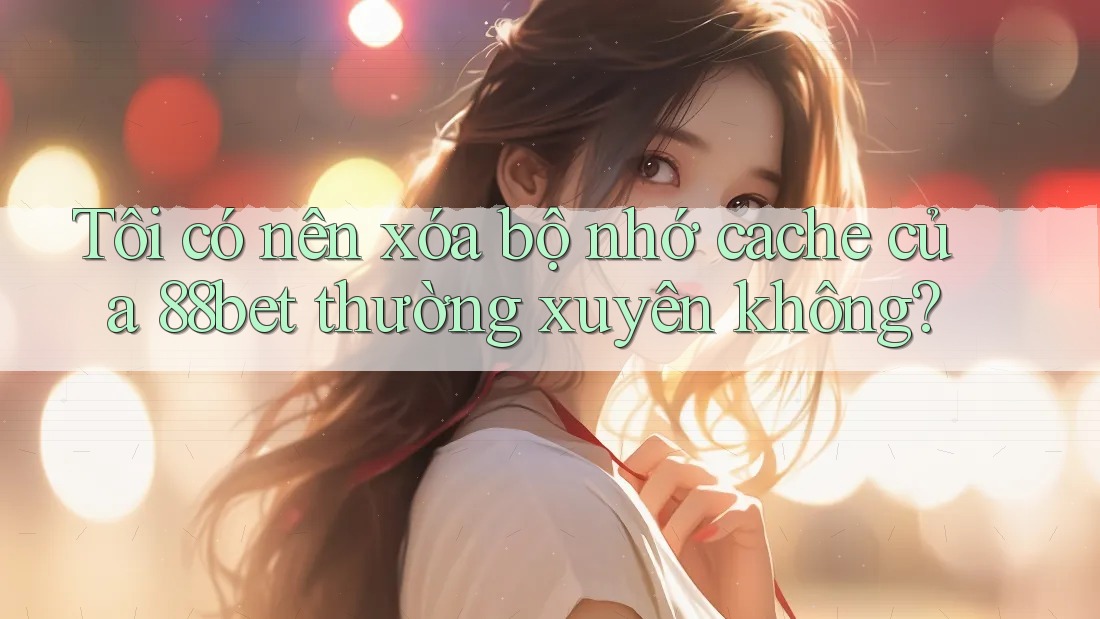 Tôi có nên xóa bộ nhớ cache của 88bet thường xuyên không? Tôi có nên xóa bộ nhớ cache của 88bet thường xuyên không?