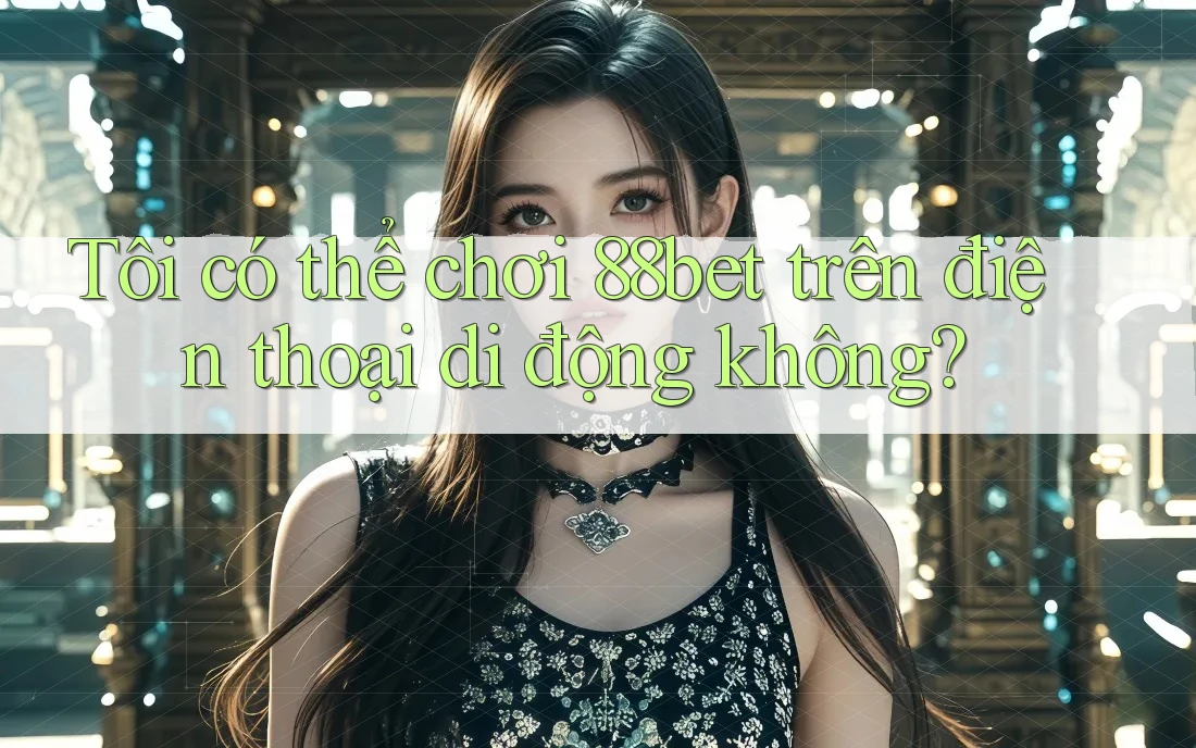 Tôi có thể chơi 88bet trên điện thoại di động không?