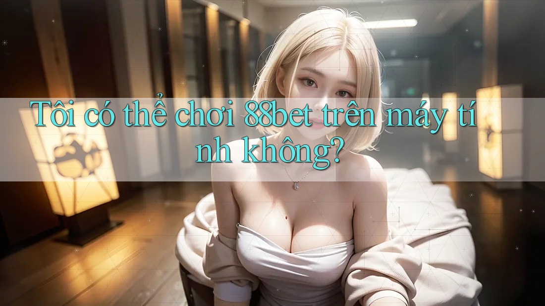 Tôi có thể chơi 88bet trên máy tính không? Tôi có thể chơi 88bet trên máy tính không?