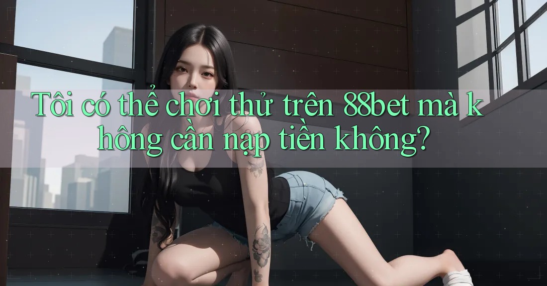 Tôi có thể chơi thử trên 88bet mà không cần nạp tiền không? Tôi có thể chơi thử trên 88bet mà không cần nạp tiền không?