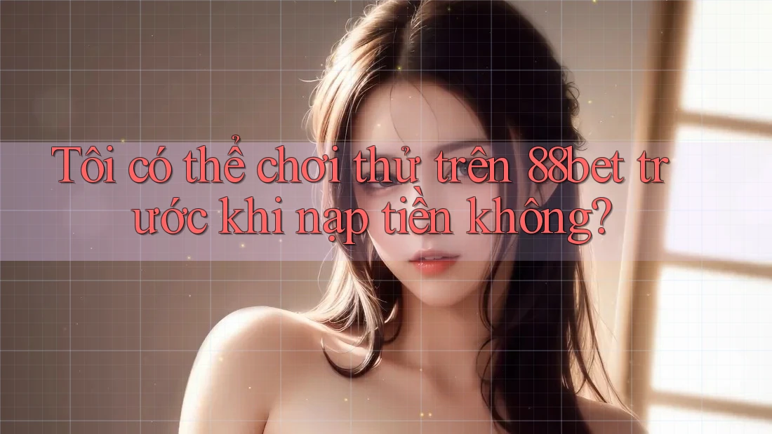 Tôi có thể chơi thử trên 88bet trước khi nạp tiền không? Tôi có thể chơi thử trên 88bet trước khi nạp tiền không?