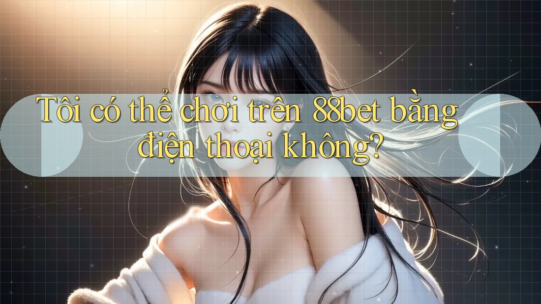 Tôi có thể chơi trên 88bet bằng điện thoại không? Tôi có thể chơi trên 88bet bằng điện thoại không?