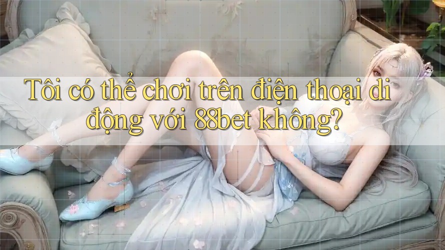 Tôi có thể chơi trên điện thoại di động với 88bet không? Tôi có thể chơi trên điện thoại di động với 88bet không?