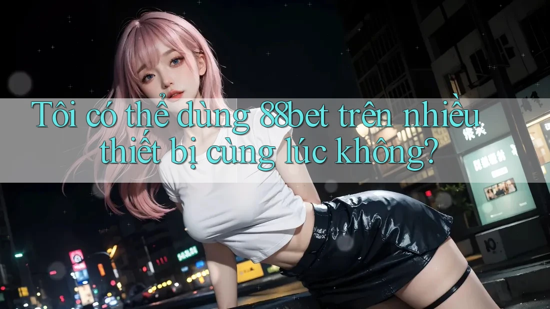 Tôi có thể dùng 88bet trên nhiều thiết bị cùng lúc không? Tôi có thể dùng 88bet trên nhiều thiết bị cùng lúc không?