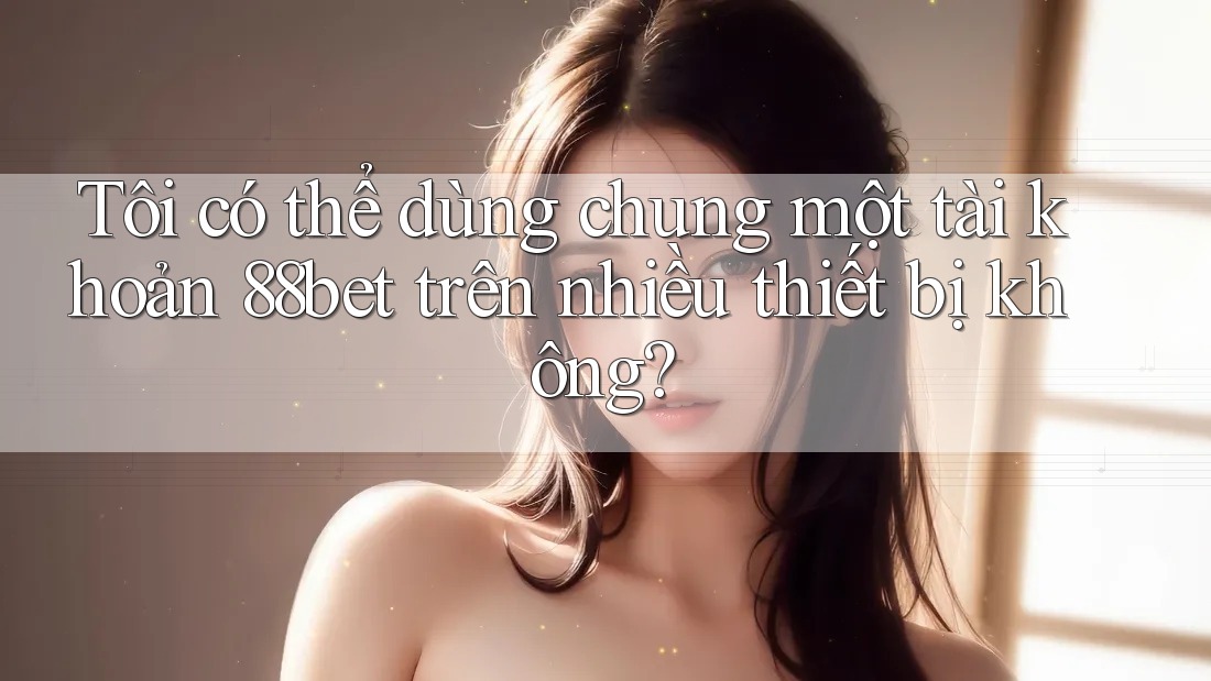 Tôi có thể dùng chung một tài khoản 88bet trên nhiều thiết bị không? Tôi có thể dùng chung một tài khoản 88bet trên nhiều thiết bị không?
