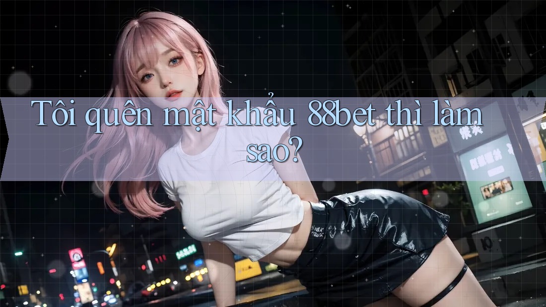 Tôi quên mật khẩu 88bet thì làm sao? Tôi quên mật khẩu 88bet thì làm sao?