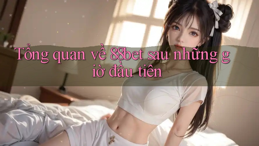 Tổng quan về 88bet sau những giờ đầu tiên Tổng quan về 88bet sau những giờ đầu tiên