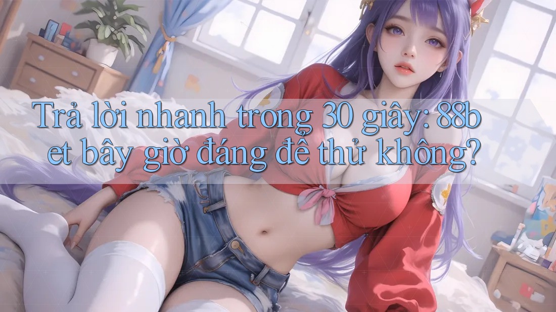 Trả lời nhanh trong 30 giây: 88bet bây giờ đáng để thử không?