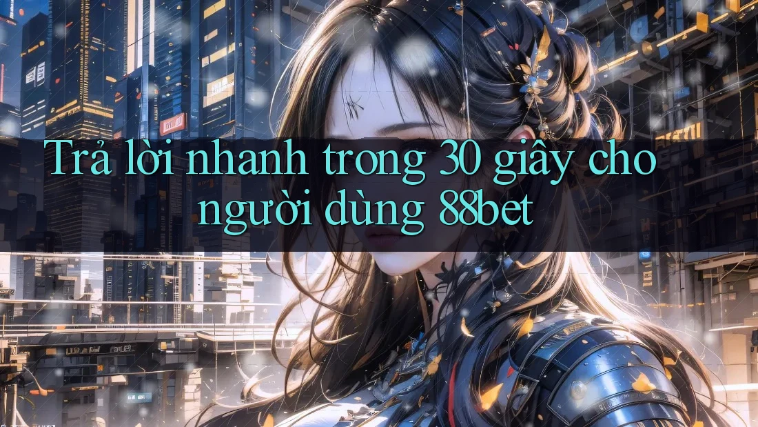 Trả lời nhanh trong 30 giây cho người dùng 88bet Trả lời nhanh trong 30 giây cho người dùng 88bet