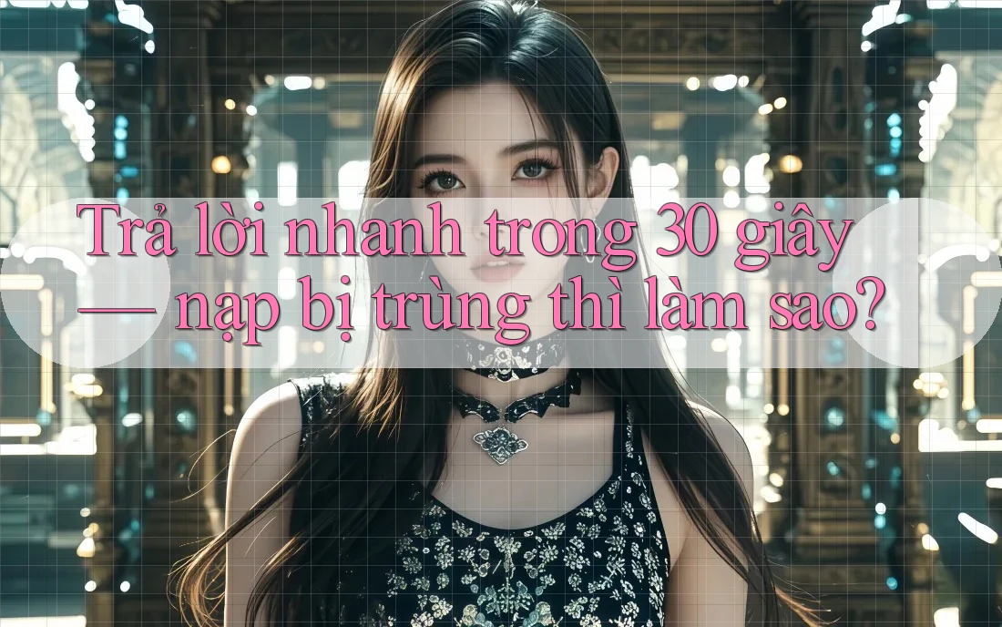 Trả lời nhanh trong 30 giây — nạp bị trùng thì làm sao? Trả lời nhanh trong 30 giây — nạp bị trùng thì làm sao?