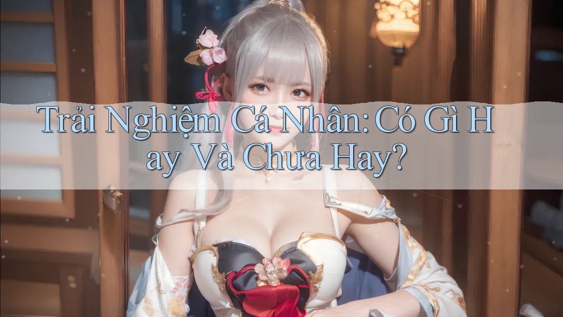 Trải Nghiệm Cá Nhân: Có Gì Hay Và Chưa Hay?