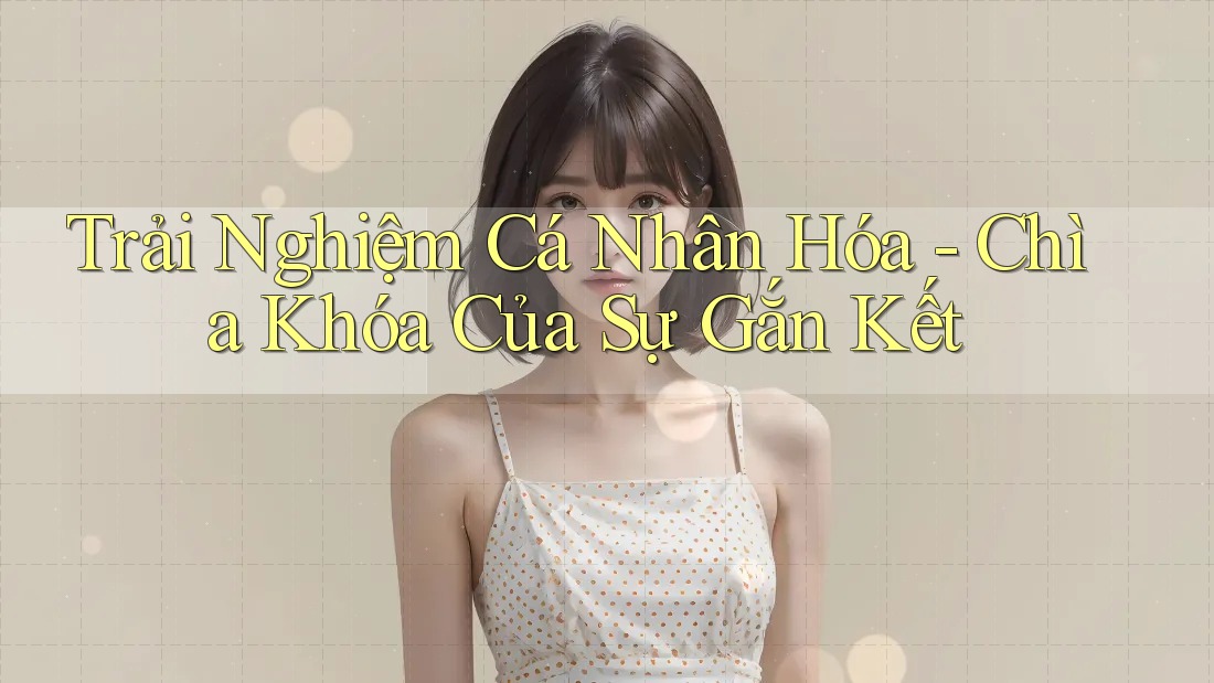 Trải Nghiệm Cá Nhân Hóa - Chìa Khóa Của Sự Gắn Kết Trải Nghiệm Cá Nhân Hóa - Chìa Khóa Của Sự Gắn Kết