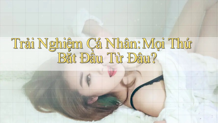 Trải Nghiệm Cá Nhân: Mọi Thứ Bắt Đầu Từ Đâu? Trải Nghiệm Cá Nhân: Mọi Thứ Bắt Đầu Từ Đâu?