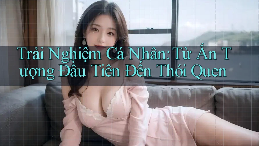 Trải Nghiệm Cá Nhân: Từ Ấn Tượng Đầu Tiên Đến Thói Quen Trải Nghiệm Cá Nhân: Từ Ấn Tượng Đầu Tiên Đến Thói Quen