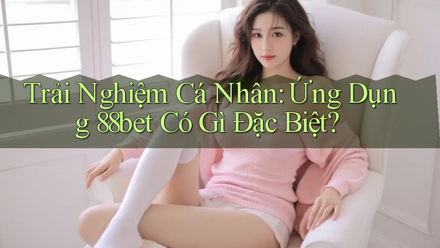 Trải Nghiệm Cá Nhân: Ứng Dụng 88bet Có Gì Đặc Biệt? Trải Nghiệm Cá Nhân: Ứng Dụng 88bet Có Gì Đặc Biệt?