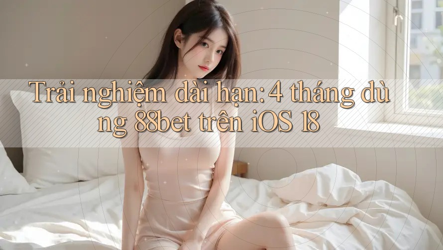 Trải nghiệm dài hạn: 4 tháng dùng 88bet trên iOS 18 Trải nghiệm dài hạn: 4 tháng dùng 88bet trên iOS 18