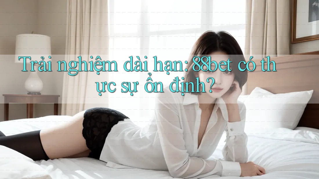 Trải nghiệm dài hạn: 88bet có thực sự ổn định? Trải nghiệm dài hạn: 88bet có thực sự ổn định?