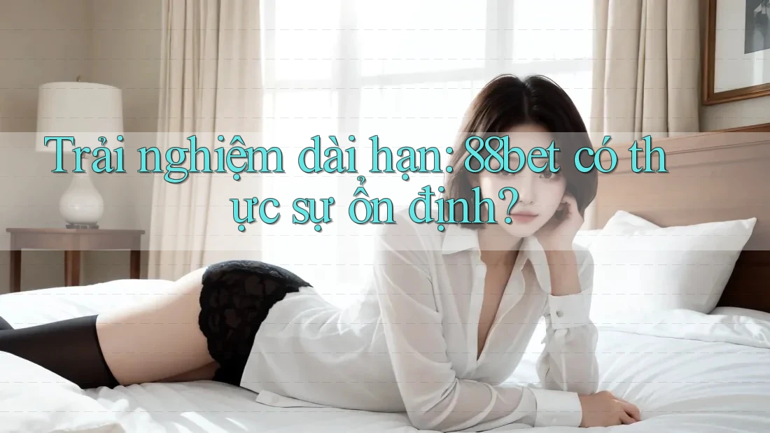 Trải nghiệm dài hạn: 88bet có thực sự ổn định?