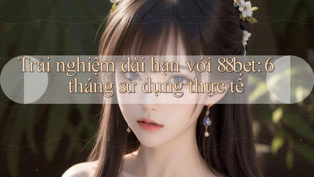 Trải nghiệm dài hạn với 88bet: 6 tháng sử dụng thực tế Trải nghiệm dài hạn với 88bet: 6 tháng sử dụng thực tế