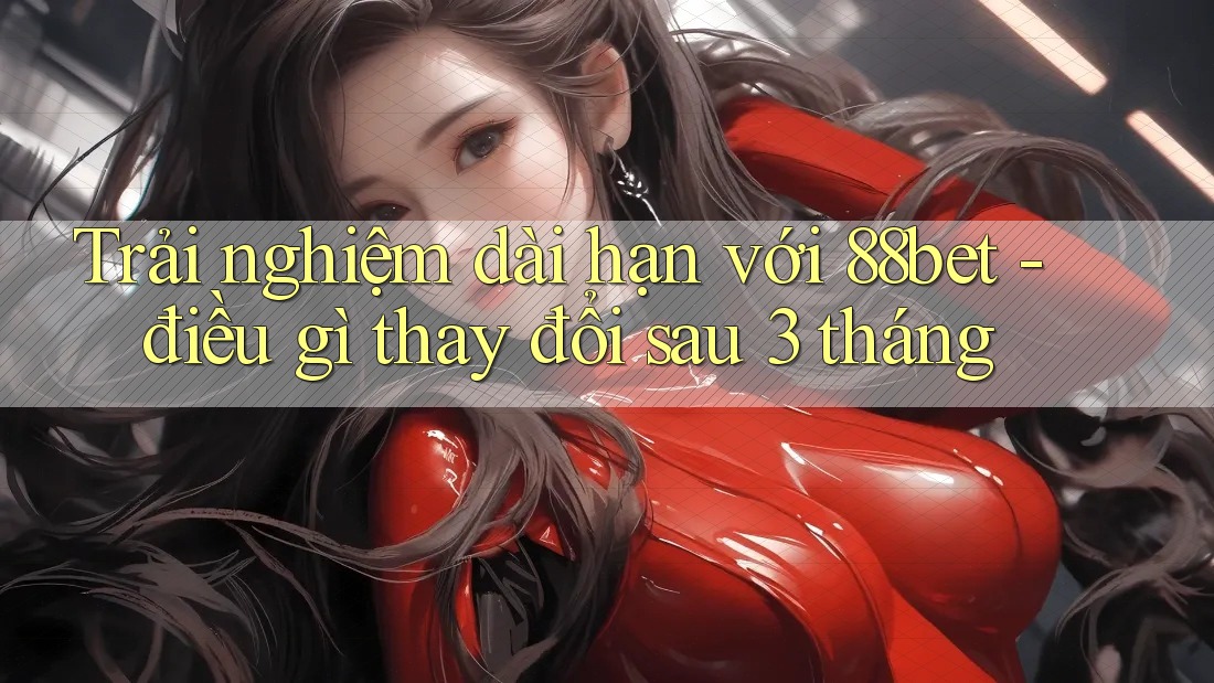 Trải nghiệm dài hạn với 88bet - điều gì thay đổi sau 3 tháng Trải nghiệm dài hạn với 88bet - điều gì thay đổi sau 3 tháng