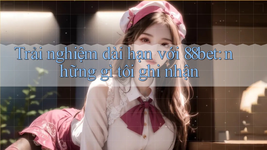 Trải nghiệm dài hạn với 88bet: những gì tôi ghi nhận Trải nghiệm dài hạn với 88bet: những gì tôi ghi nhận