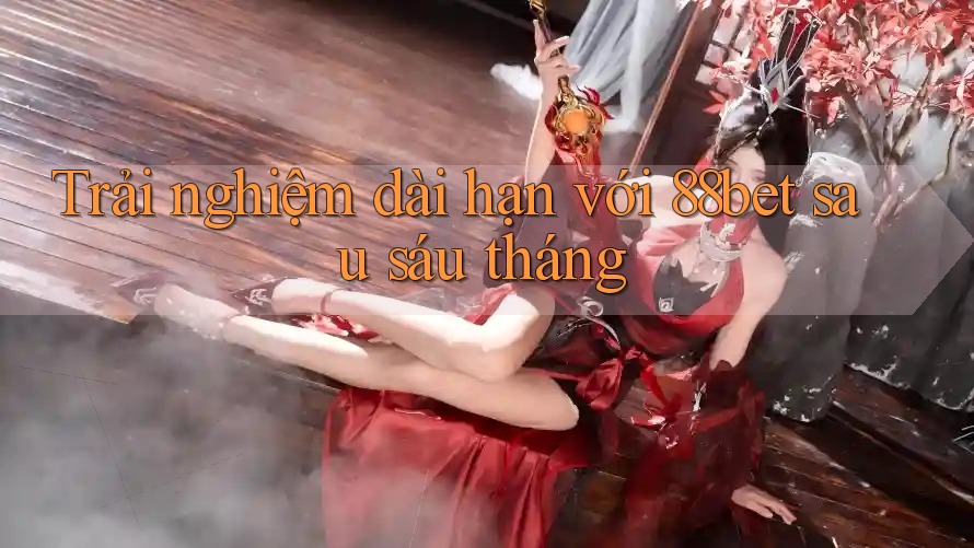 Trải nghiệm dài hạn với 88bet sau sáu tháng Trải nghiệm dài hạn với 88bet sau sáu tháng