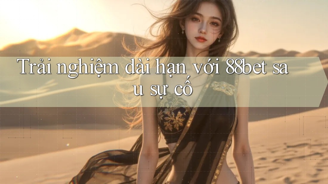 Trải nghiệm dài hạn với 88bet sau sự cố