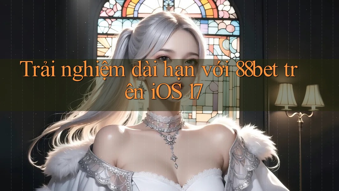 Trải nghiệm dài hạn với 88bet trên iOS 17