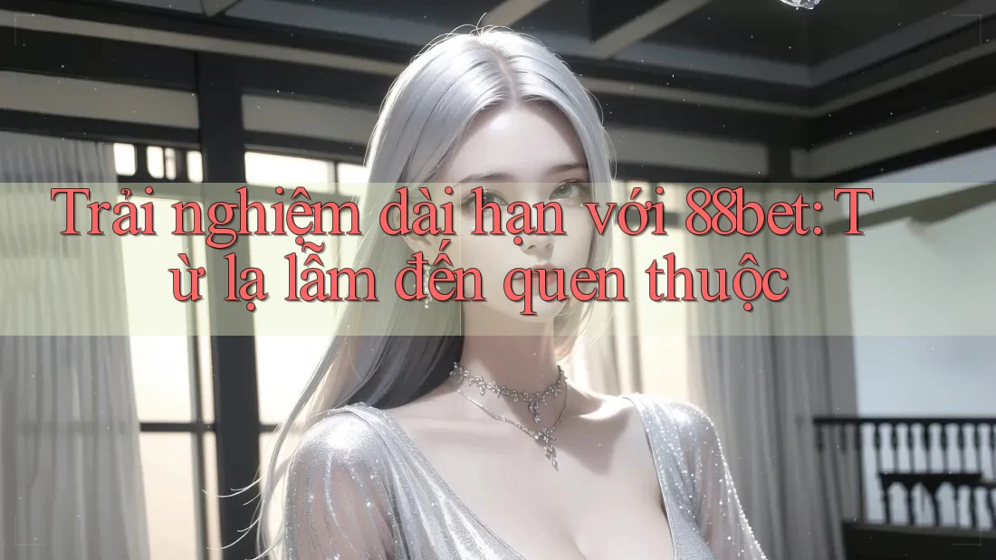 Trải nghiệm dài hạn với 88bet: Từ lạ lẫm đến quen thuộc