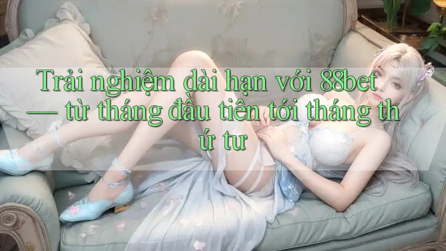 Trải nghiệm dài hạn với 88bet — từ tháng đầu tiên tới tháng thứ tư Trải nghiệm dài hạn với 88bet — từ tháng đầu tiên tới tháng thứ tư