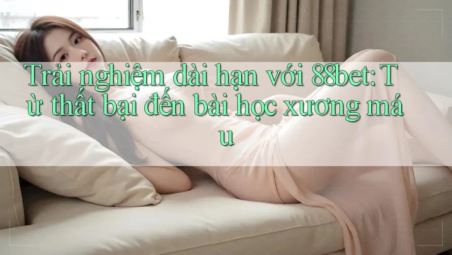 Trải nghiệm dài hạn với 88bet: Từ thất bại đến bài học xương máu Trải nghiệm dài hạn với 88bet: Từ thất bại đến bài học xương máu