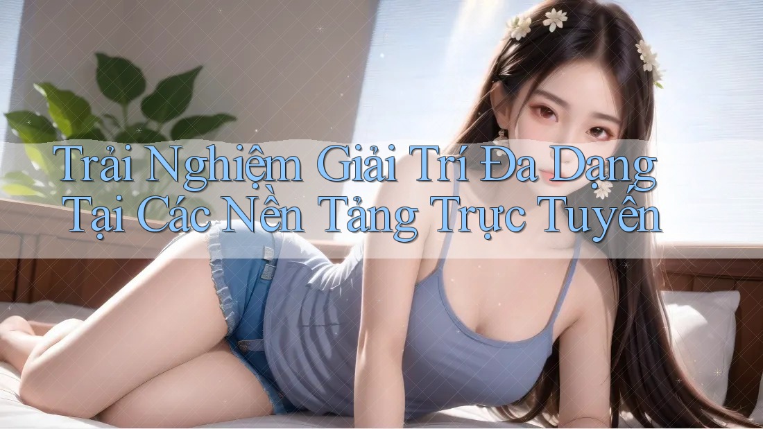 Trải Nghiệm Giải Trí Đa Dạng Tại Các Nền Tảng Trực Tuyến Trải Nghiệm Giải Trí Đa Dạng Tại Các Nền Tảng Trực Tuyến