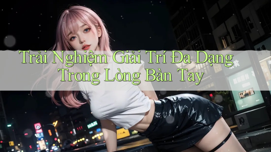Trải Nghiệm Giải Trí Đa Dạng Trong Lòng Bàn Tay Trải Nghiệm Giải Trí Đa Dạng Trong Lòng Bàn Tay
