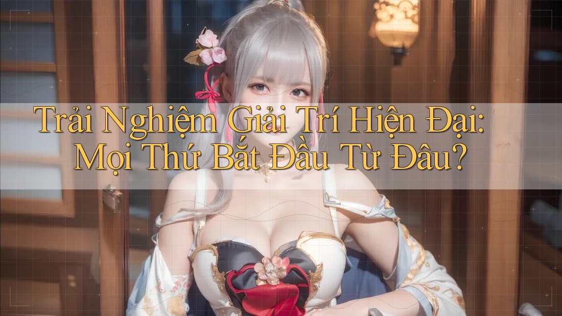 Trải Nghiệm Giải Trí Hiện Đại: Mọi Thứ Bắt Đầu Từ Đâu? Trải Nghiệm Giải Trí Hiện Đại: Mọi Thứ Bắt Đầu Từ Đâu?