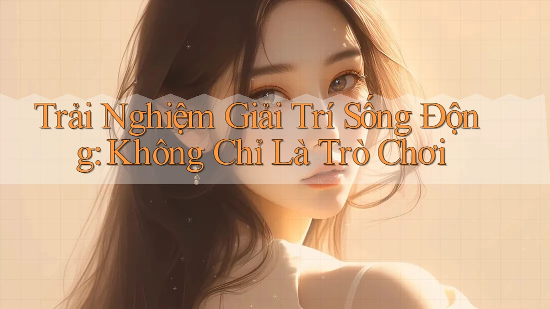 Trải Nghiệm Giải Trí Sống Động: Không Chỉ Là Trò Chơi