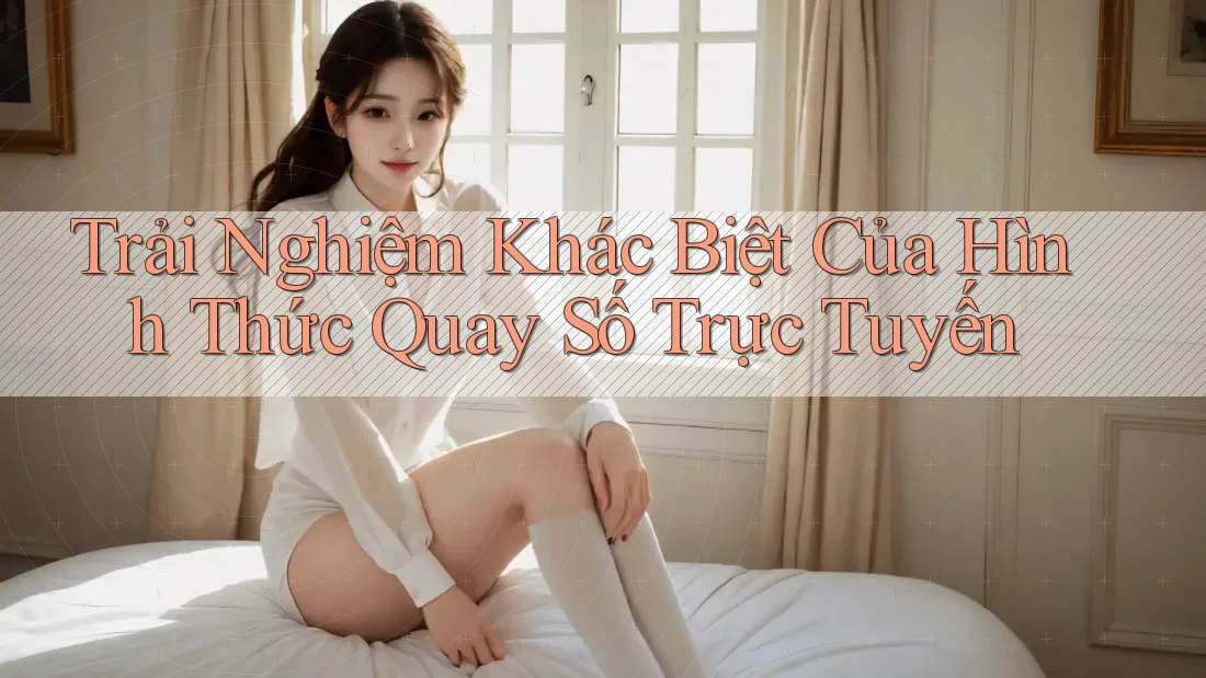 Trải Nghiệm Khác Biệt Của Hình Thức Quay Số Trực Tuyến Trải Nghiệm Khác Biệt Của Hình Thức Quay Số Trực Tuyến