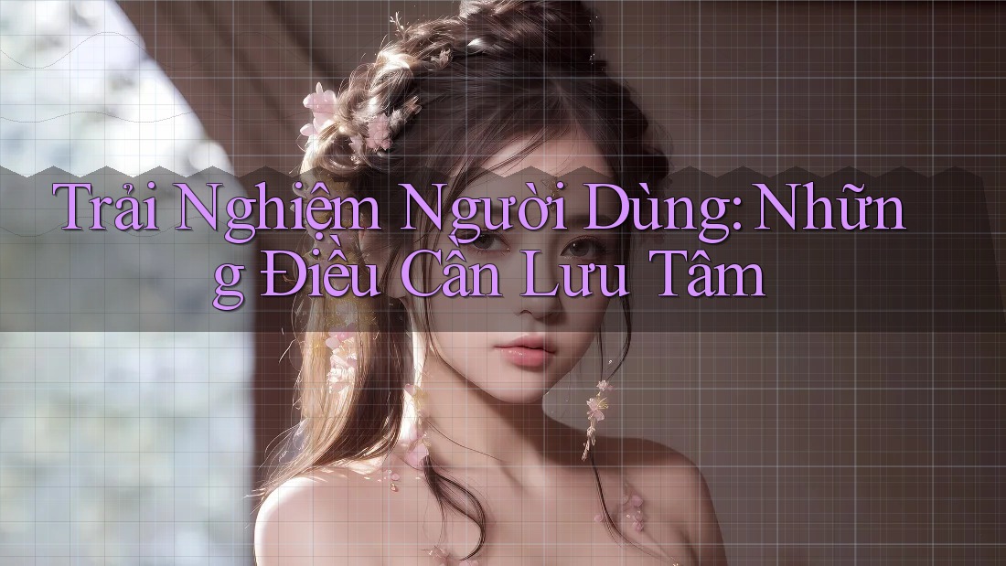Trải Nghiệm Người Dùng: Những Điều Cần Lưu Tâm Trải Nghiệm Người Dùng: Những Điều Cần Lưu Tâm