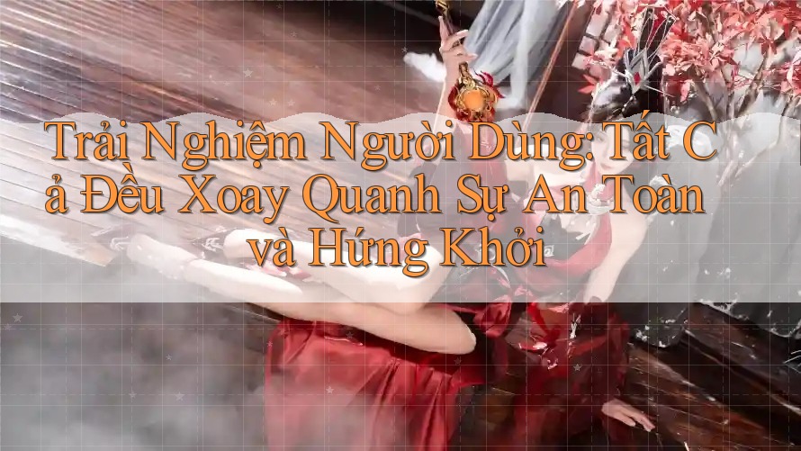 Trải Nghiệm Người Dùng: Tất Cả Đều Xoay Quanh Sự An Toàn và Hứng Khởi Trải Nghiệm Người Dùng: Tất Cả Đều Xoay Quanh Sự An Toàn và Hứng Khởi