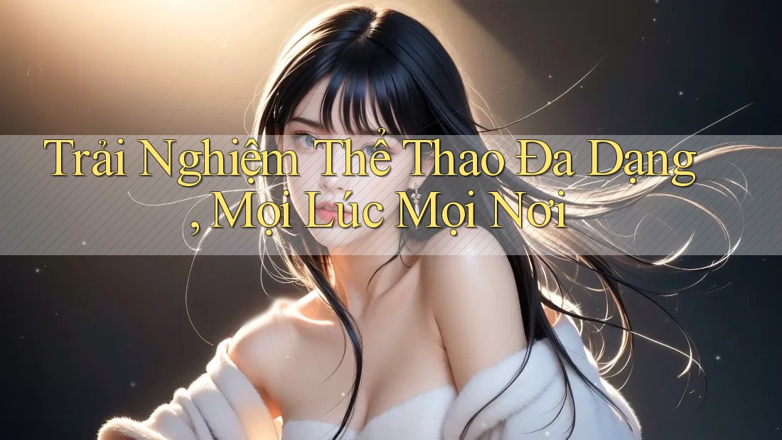 Trải Nghiệm Thể Thao Đa Dạng, Mọi Lúc Mọi Nơi