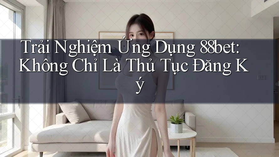 Trải Nghiệm Ứng Dụng 88bet: Không Chỉ Là Thủ Tục Đăng Ký Trải Nghiệm Ứng Dụng 88bet: Không Chỉ Là Thủ Tục Đăng Ký