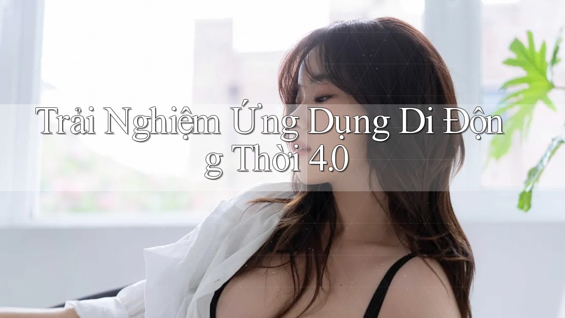Trải Nghiệm Ứng Dụng Di Động Thời 4. 0