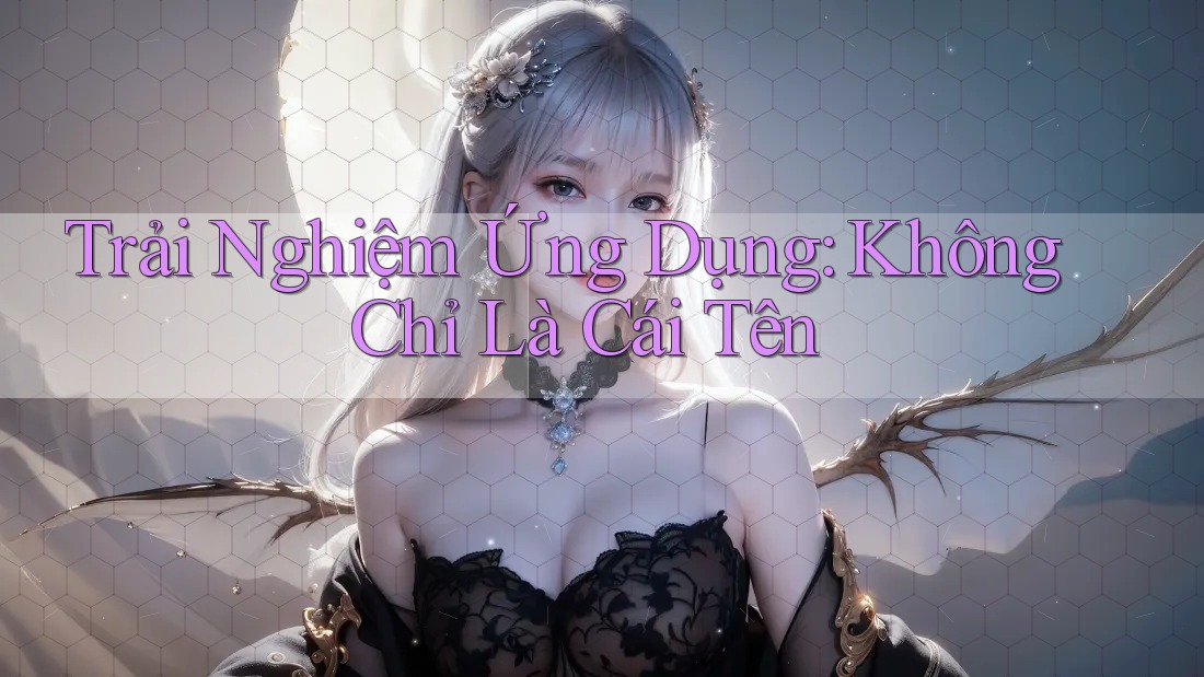 Trải Nghiệm Ứng Dụng: Không Chỉ Là Cái Tên Trải Nghiệm Ứng Dụng: Không Chỉ Là Cái Tên