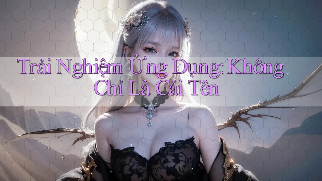 Trải Nghiệm Ứng Dụng: Không Chỉ Là Cái Tên Trải Nghiệm Ứng Dụng: Không Chỉ Là Cái Tên