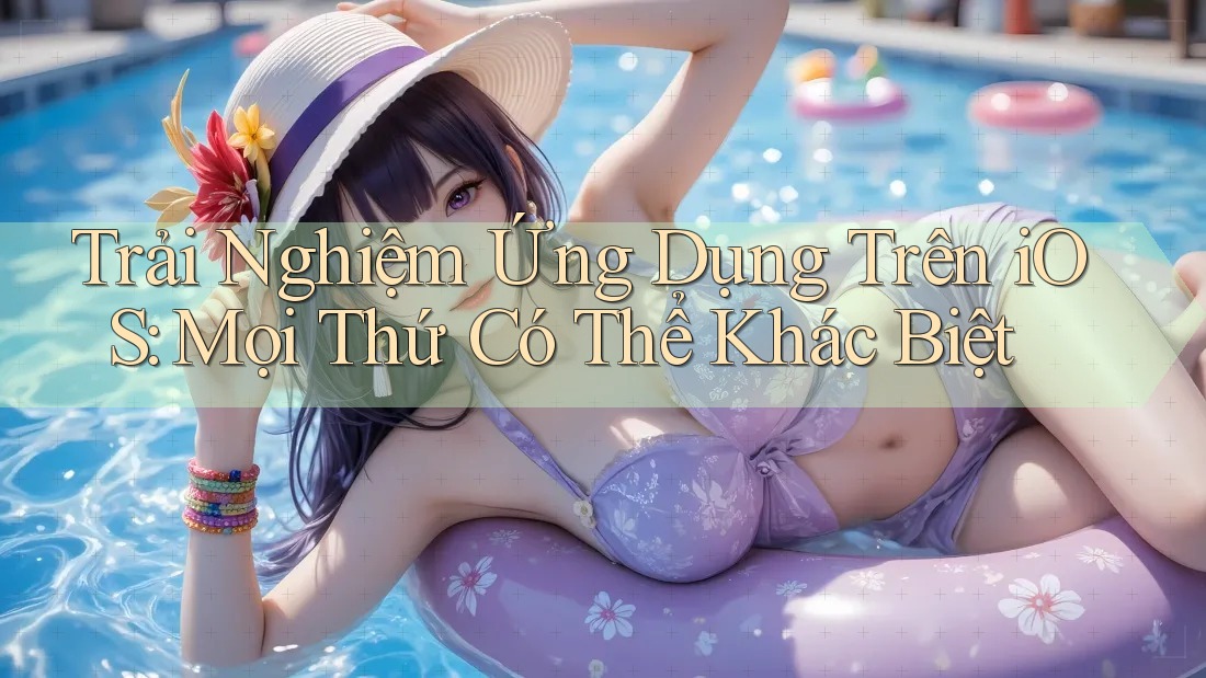 Trải Nghiệm Ứng Dụng Trên iOS: Mọi Thứ Có Thể Khác Biệt