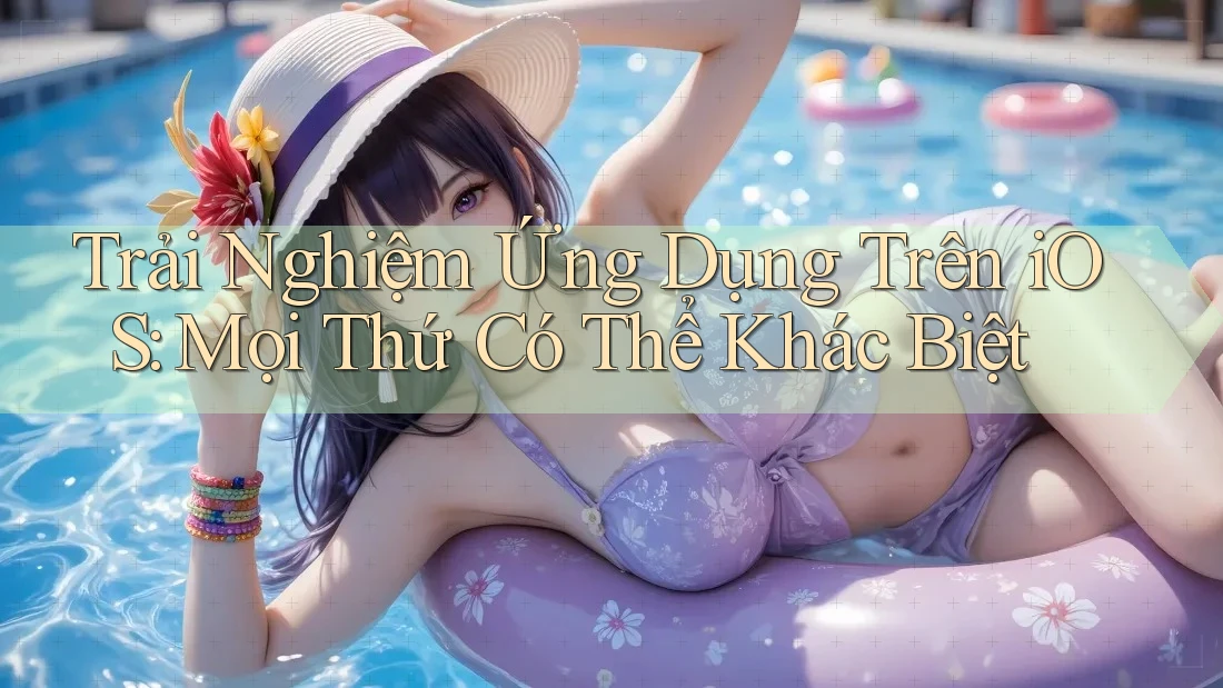 Trải Nghiệm Ứng Dụng Trên iOS: Mọi Thứ Có Thể Khác Biệt