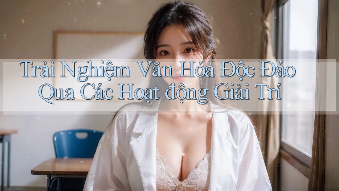 Trải Nghiệm Văn Hóa Độc Đáo Qua Các Hoạt động Giải Trí Trải Nghiệm Văn Hóa Độc Đáo Qua Các Hoạt động Giải Trí