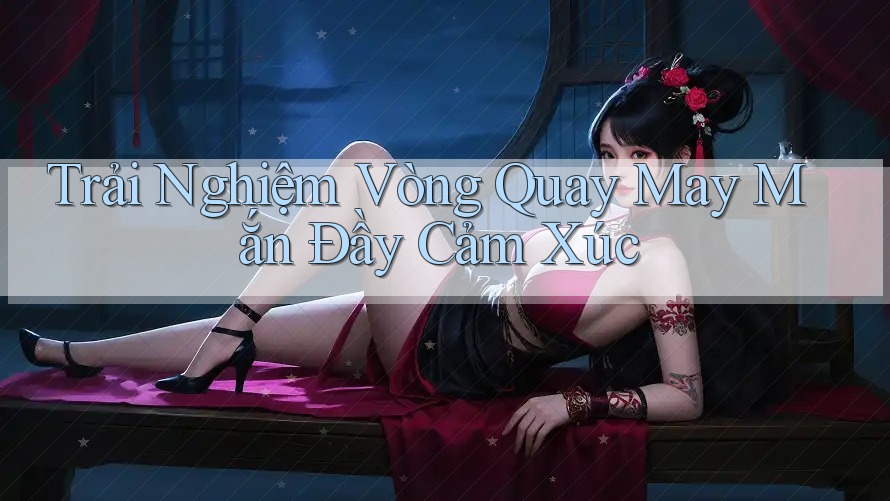 Trải Nghiệm Vòng Quay May Mắn Đầy Cảm Xúc