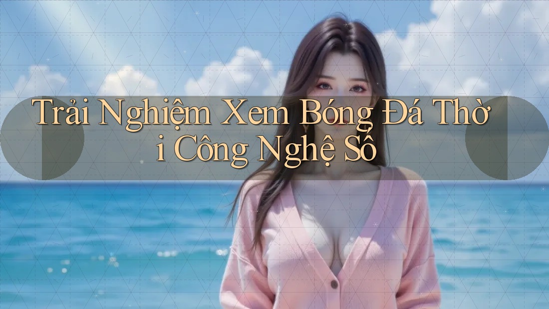 Trải Nghiệm Xem Bóng Đá Thời Công Nghệ Số Trải Nghiệm Xem Bóng Đá Thời Công Nghệ Số